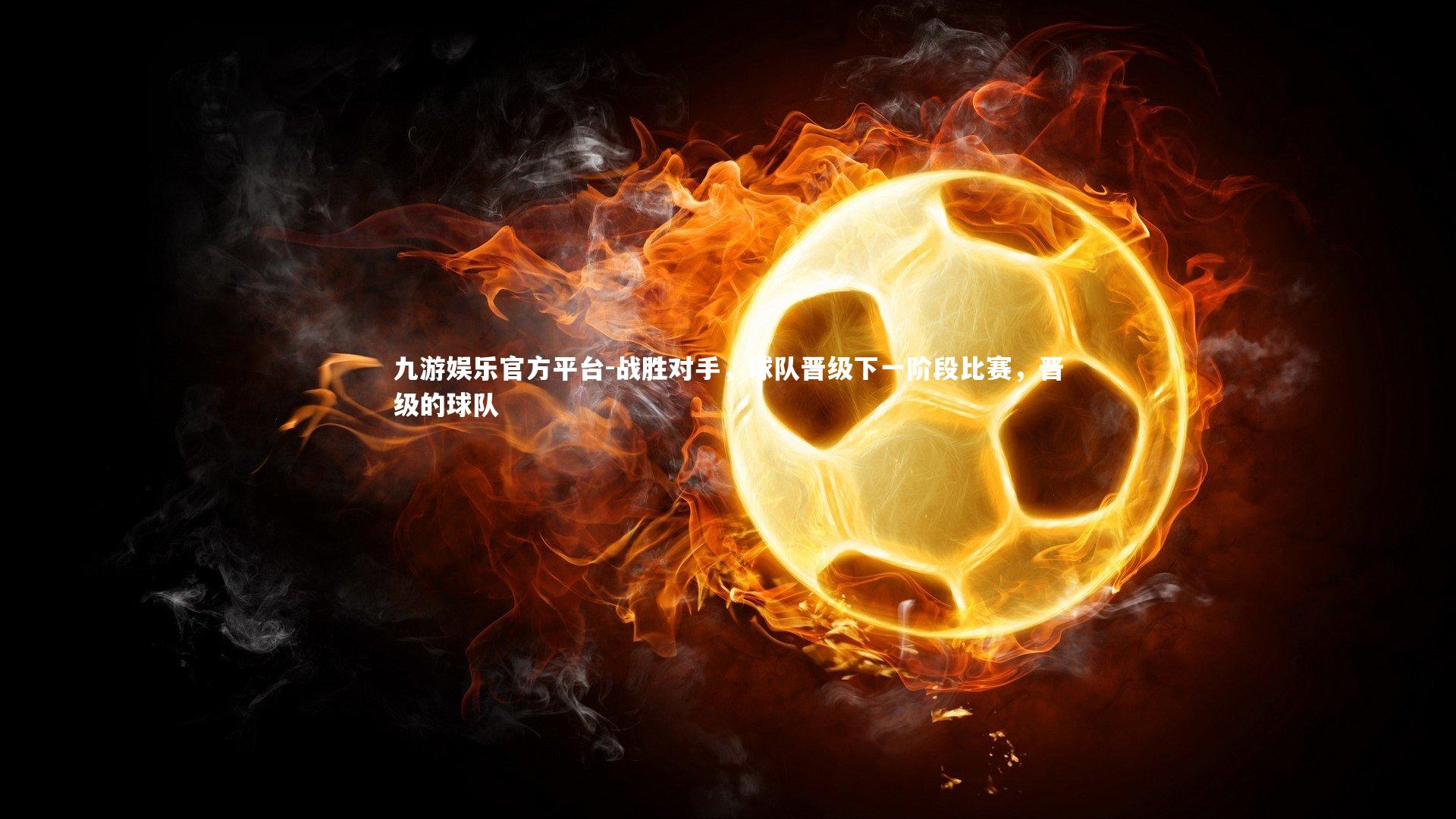 九游娱乐官方平台-战胜对手，球队晋级下一阶段比赛，晋级的球队