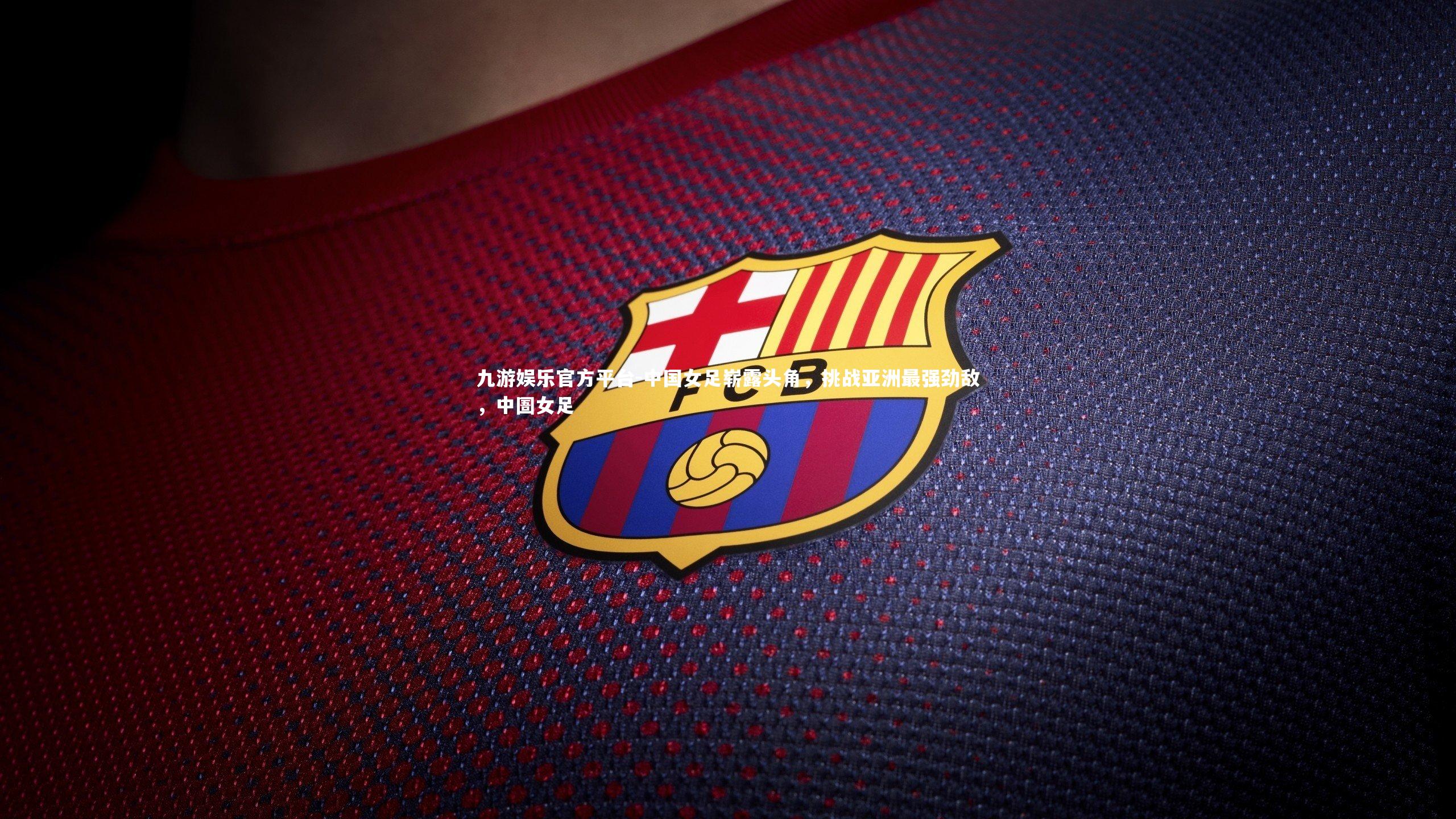 九游娱乐官方平台-中国女足崭露头角，挑战亚洲最强劲敌，中圄女足